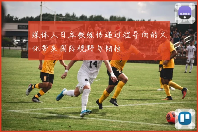 媒体人日本教练传递过程导向的文化带来国际视野与韧性